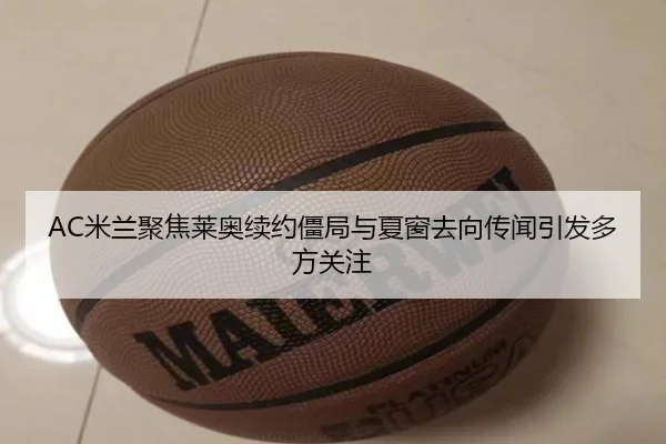 AC米兰聚焦莱奥续约僵局与夏窗去向传闻引发多方关注