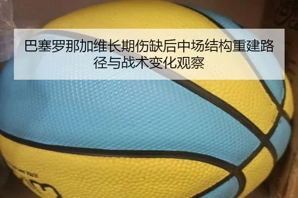 巴塞罗那加维长期伤缺后中场结构重建路径与战术变化观察