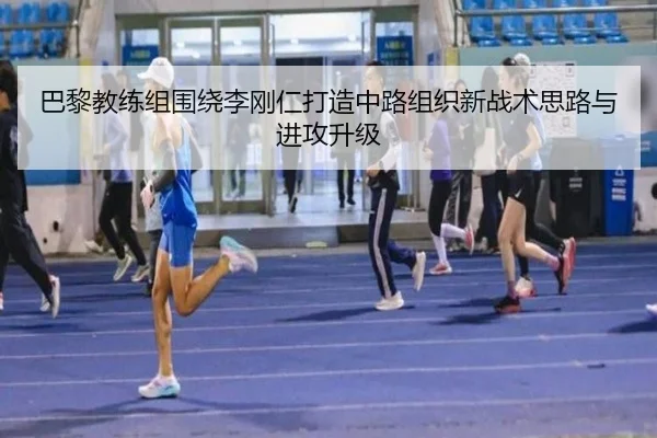 巴黎教练组围绕李刚仁打造中路组织新战术思路与进攻升级