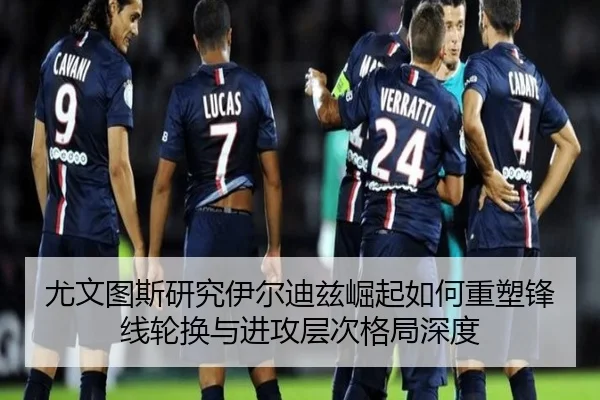 尤文图斯研究伊尔迪兹崛起如何重塑锋线轮换与进攻层次格局深度