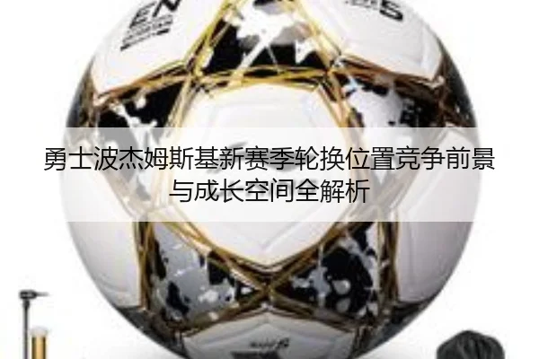勇士波杰姆斯基新赛季轮换位置竞争前景与成长空间全解析