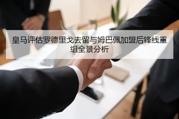 皇马评估罗德里戈去留与姆巴佩加盟后锋线重组全景分析