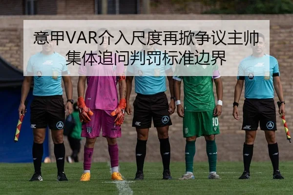 意甲VAR介入尺度再掀争议主帅集体追问判罚标准边界